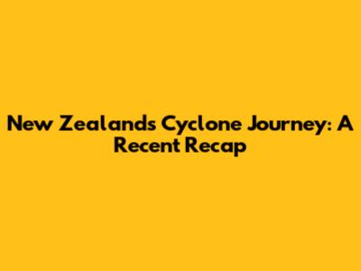 New Zealand's Cyclone Journey: A Recent Recap