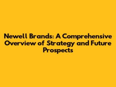 Newell Brands: A Comprehensive Overview of Strategy and Future Prospects