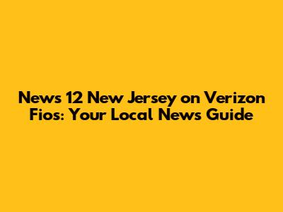 News 12 New Jersey on Verizon Fios: Your Local News Guide