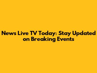 News Live TV Today: Stay Updated on Breaking Events