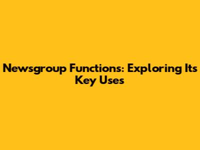 Newsgroup Functions: Exploring Its Key Uses