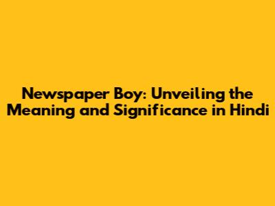 Newspaper Boy: Unveiling the Meaning and Significance in Hindi