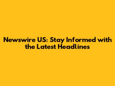 Newswire US: Stay Informed with the Latest Headlines