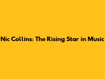 Nic Collins: The Rising Star in Music