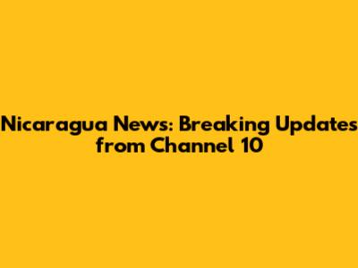 Nicaragua News: Breaking Updates from Channel 10