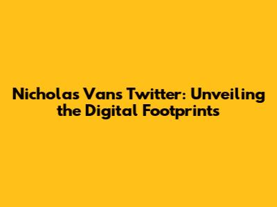 Nicholas Van's Twitter: Unveiling the Digital Footprints