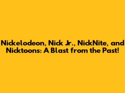 Nickelodeon, Nick Jr., NickNite, and Nicktoons: A Blast from the Past!