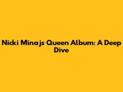 Nicki Minaj's 'Queen' Album: A Deep Dive
