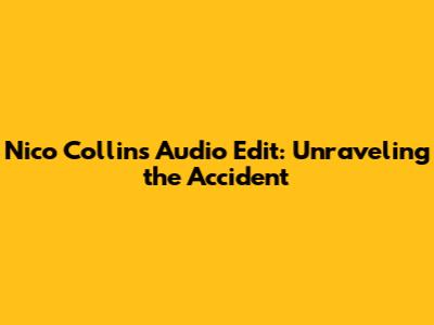 Nico Collins Audio Edit: Unraveling the Accident
