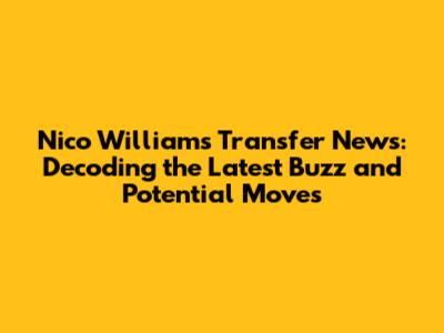 Nico Williams Transfer News: Decoding the Latest Buzz and Potential Moves