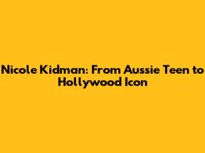 Nicole Kidman: From Aussie Teen to Hollywood Icon