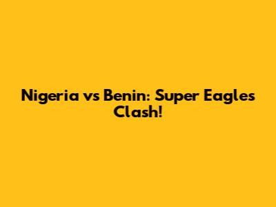 Nigeria vs Benin: Super Eagles Clash!