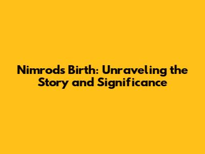 Nimrod's Birth: Unraveling the Story and Significance