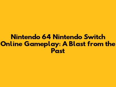 Nintendo 64 Nintendo Switch Online Gameplay: A Blast from the Past