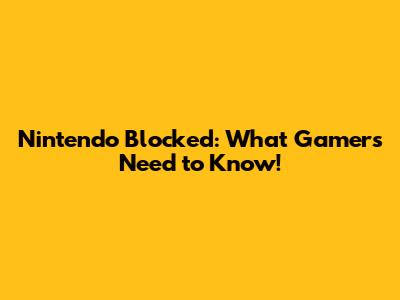 Nintendo Blocked: What Gamers Need to Know!
