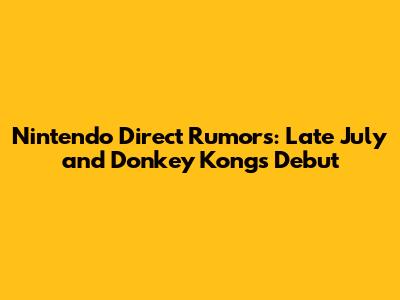 Nintendo Direct Rumors: Late July and Donkey Kong's Debut