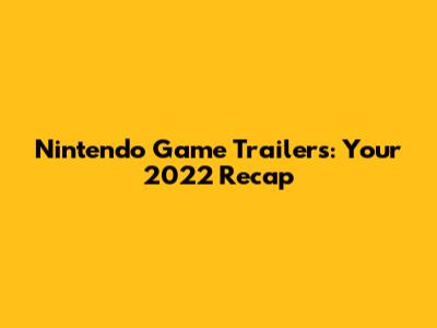 Nintendo Game Trailers: Your 2022 Recap