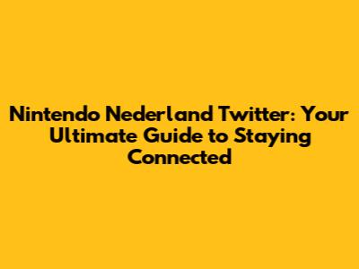 Nintendo Nederland Twitter: Your Ultimate Guide to Staying Connected