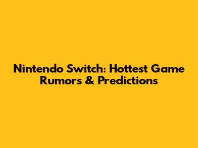 Nintendo Switch: Hottest Game Rumors & Predictions