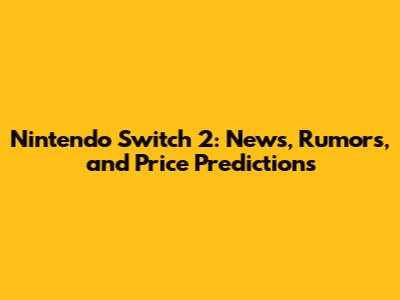 Nintendo Switch 2: News, Rumors, and Price Predictions