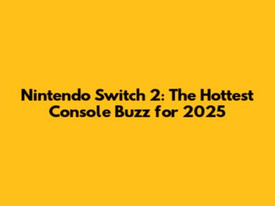 Nintendo Switch 2: The Hottest Console Buzz for 2025