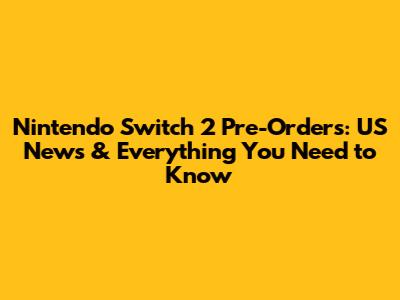 Nintendo Switch 2 Pre-Orders: US News & Everything You Need to Know