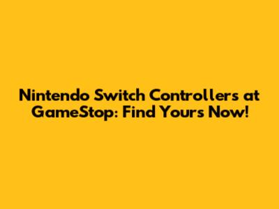 Nintendo Switch Controllers at GameStop: Find Yours Now!
