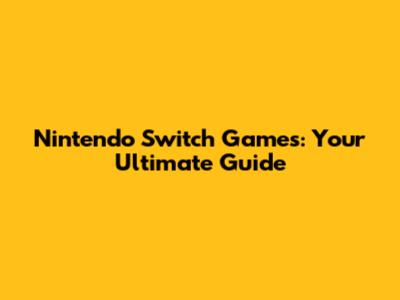 Nintendo Switch Games: Your Ultimate Guide