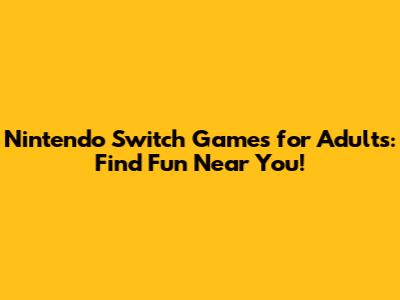 Nintendo Switch Games for Adults: Find Fun Near You!