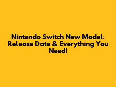 Nintendo Switch New Model: Release Date & Everything You Need!