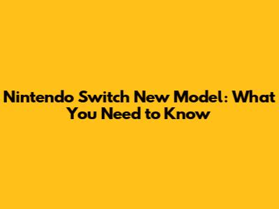Nintendo Switch New Model: What You Need to Know