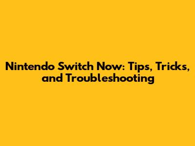 Nintendo Switch Now: Tips, Tricks, and Troubleshooting