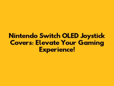 Nintendo Switch OLED Joystick Covers: Elevate Your Gaming Experience!