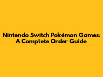 Nintendo Switch Pokémon Games: A Complete Order Guide