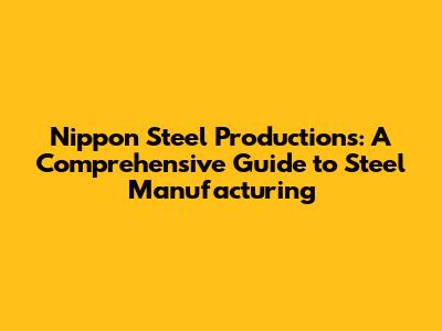Nippon Steel Productions: A Comprehensive Guide to Steel Manufacturing