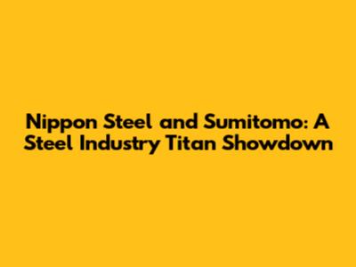 Nippon Steel and Sumitomo: A Steel Industry Titan Showdown