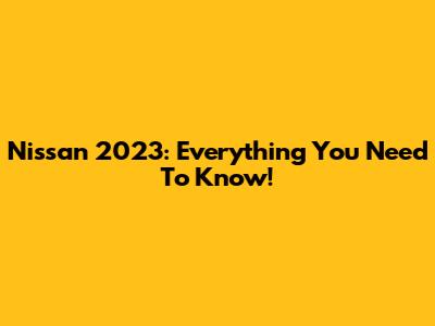 Nissan 2023: Everything You Need To Know!