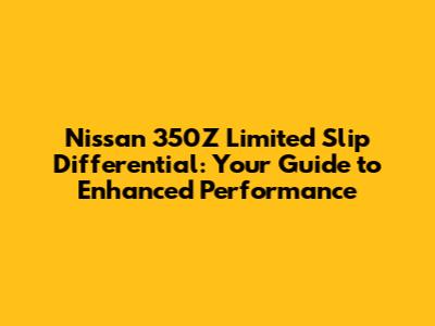 Nissan 350Z Limited Slip Differential: Your Guide to Enhanced Performance