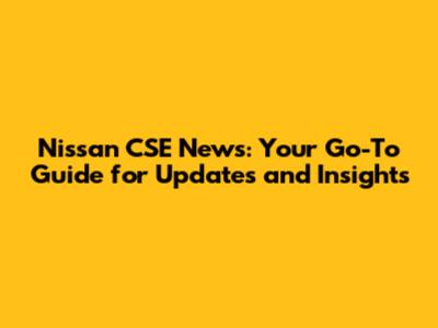 Nissan CSE News: Your Go-To Guide for Updates and Insights