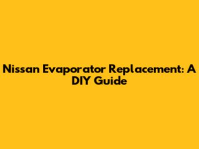 Nissan Evaporator Replacement: A DIY Guide