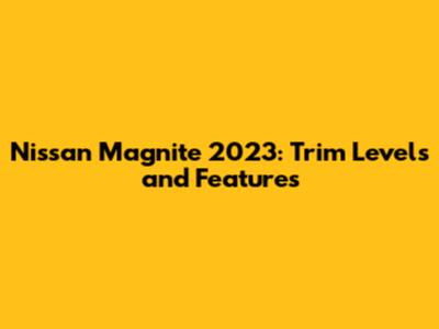 Nissan Magnite 2023: Trim Levels and Features