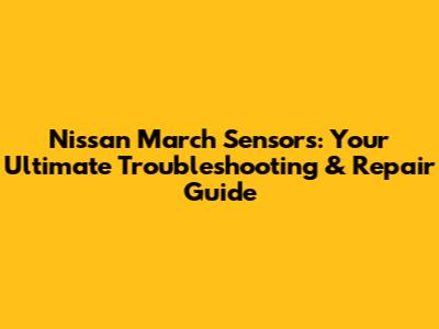 Nissan March Sensors: Your Ultimate Troubleshooting & Repair Guide