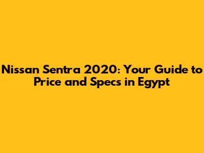 Nissan Sentra 2020: Your Guide to Price and Specs in Egypt