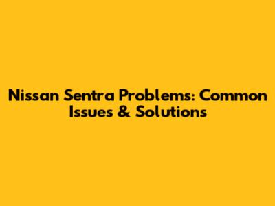 Nissan Sentra Problems: Common Issues & Solutions