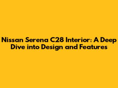 Nissan Serena C28 Interior: A Deep Dive into Design and Features