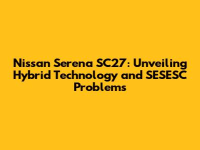 Nissan Serena SC27: Unveiling Hybrid Technology and SESESC Problems