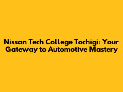 Nissan Tech College Tochigi: Your Gateway to Automotive Mastery