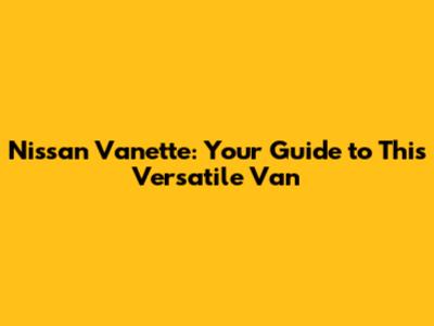 Nissan Vanette: Your Guide to This Versatile Van