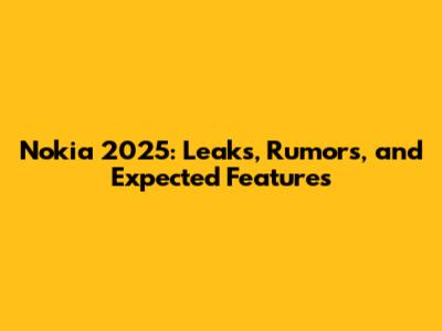 Nokia 2025: Leaks, Rumors, and Expected Features