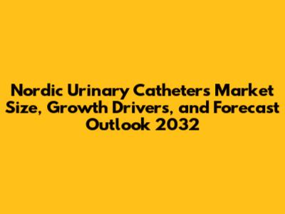 Nordic Urinary Catheters Market Size, Growth Drivers, and Forecast Outlook 2032